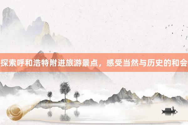探索呼和浩特附进旅游景点，感受当然与历史的和会